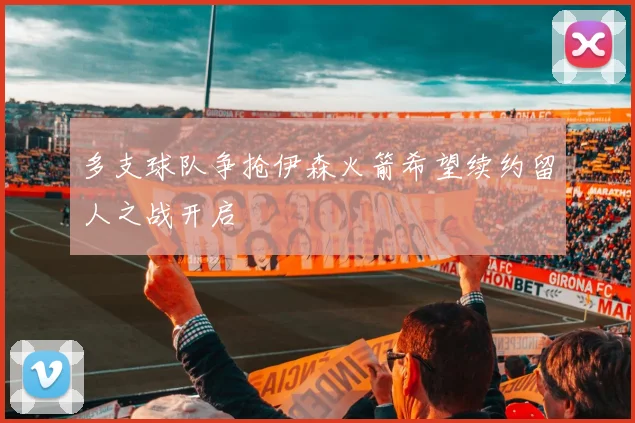 多支球队争抢伊森火箭希望续约留人之战开启
