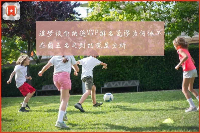 追梦谈伦纳德MVP排名荒谬为何他不在前五名之列的深度分析