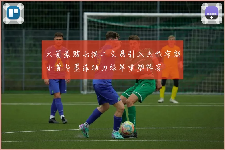 火箭豪赌七换二交易引入杰伦布朗小贾与墨菲助力绿军重塑阵容