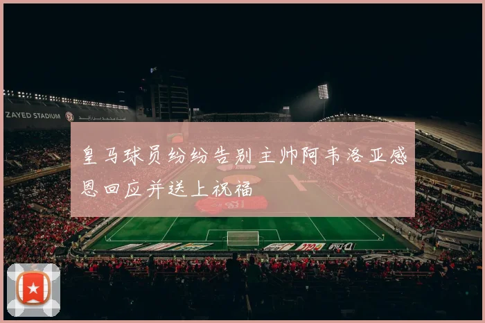 皇马球员纷纷告别主帅阿韦洛亚感恩回应并送上祝福