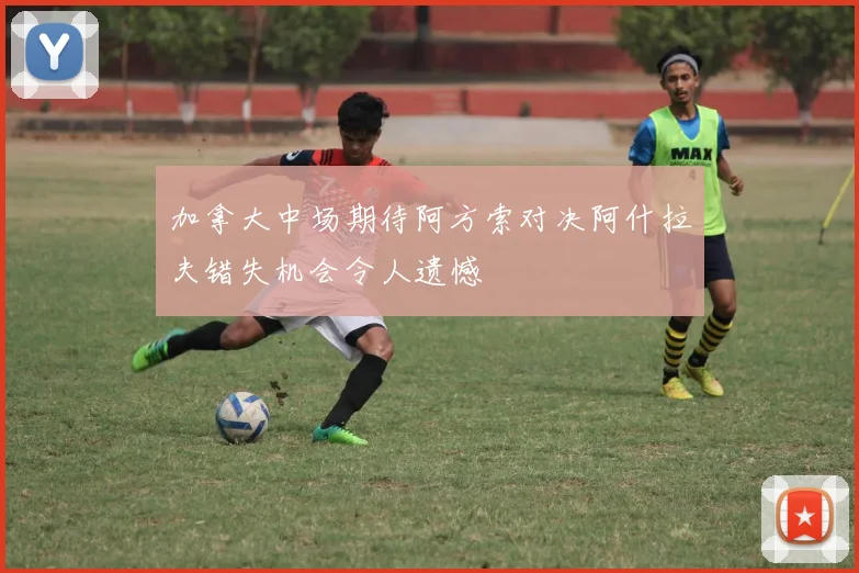 加拿大中场期待阿方索对决阿什拉夫错失机会令人遗憾