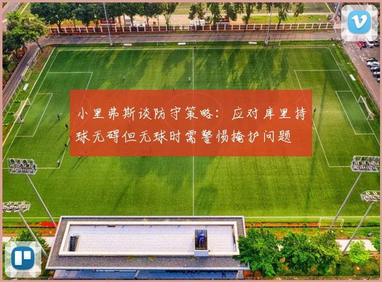 小里弗斯谈防守策略：应对库里持球无碍但无球时需警惕掩护问题