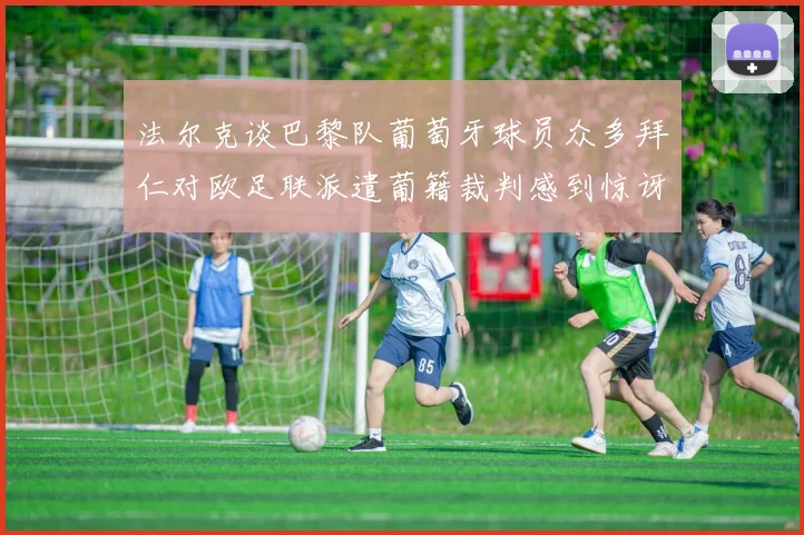 法尔克谈巴黎队葡萄牙球员众多拜仁对欧足联派遣葡籍裁判感到惊讶
