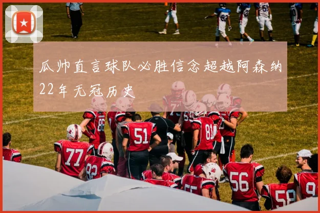 瓜帅直言球队必胜信念超越阿森纳22年无冠历史