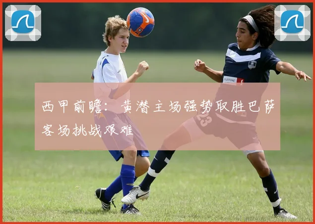 西甲前瞻：黄潜主场强势取胜巴萨客场挑战艰难