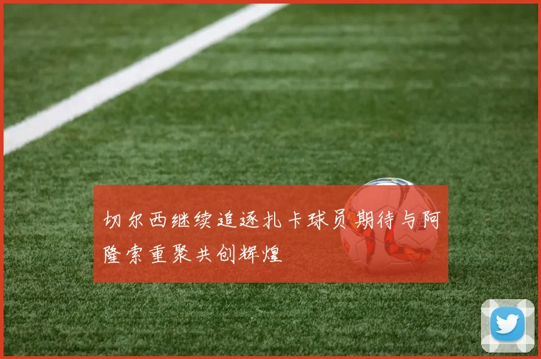 切尔西继续追逐扎卡球员期待与阿隆索重聚共创辉煌
