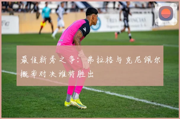 最佳新秀之争：弗拉格与克尼佩尔概率对决谁将胜出