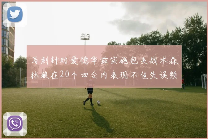 马刺针对爱德华兹实施包夹战术森林狼在20个回合内表现不佳失误频频