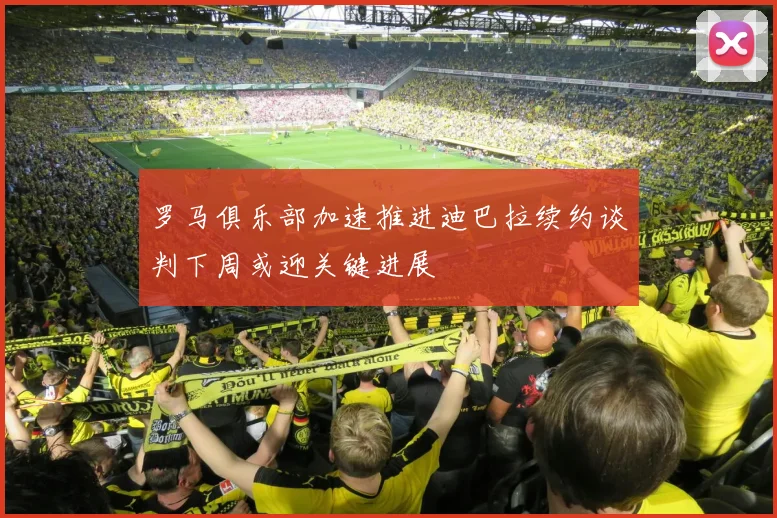 罗马俱乐部加速推进迪巴拉续约谈判下周或迎关键进展
