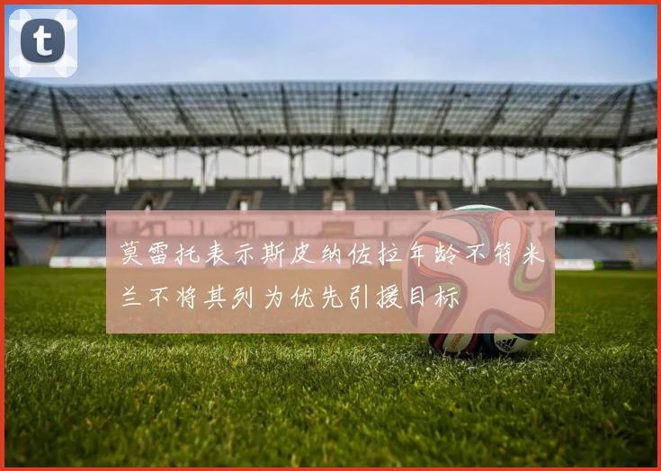 莫雷托表示斯皮纳佐拉年龄不符米兰不将其列为优先引援目标