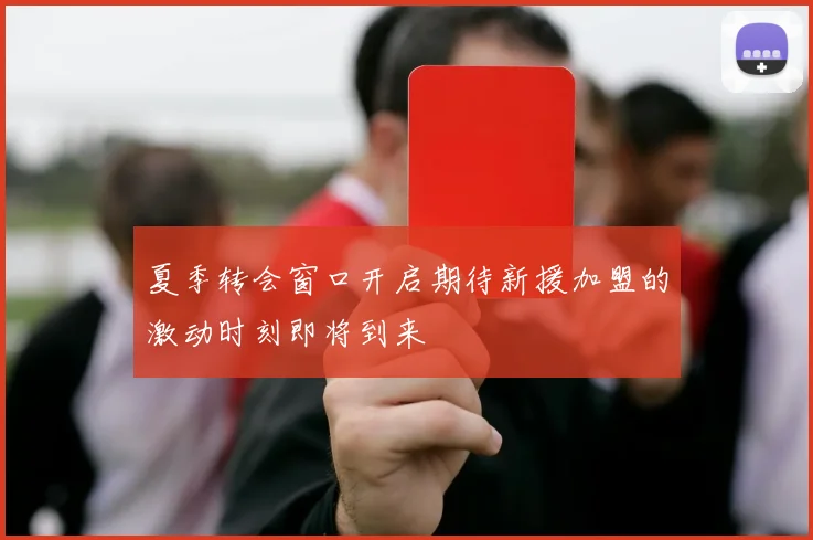 夏季转会窗口开启期待新援加盟的激动时刻即将到来