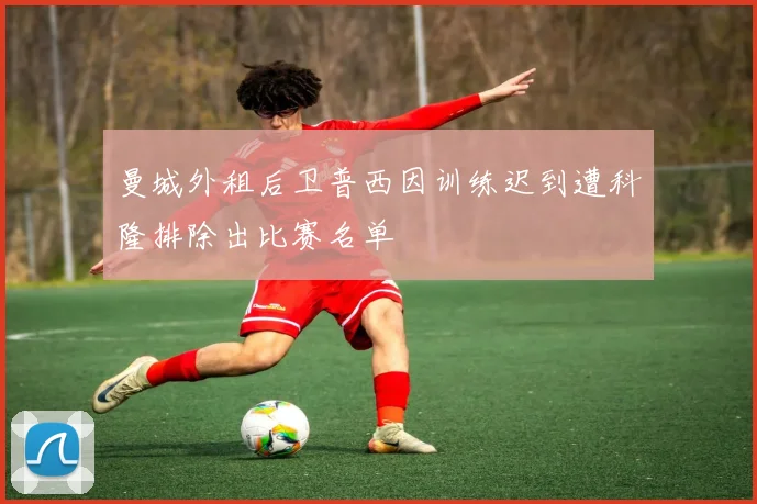 曼城外租后卫普西因训练迟到遭科隆排除出比赛名单