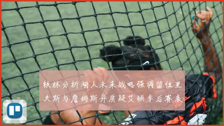 铁林分析湖人未来战略强调留住里夫斯与詹姆斯并质疑艾顿季后赛表现