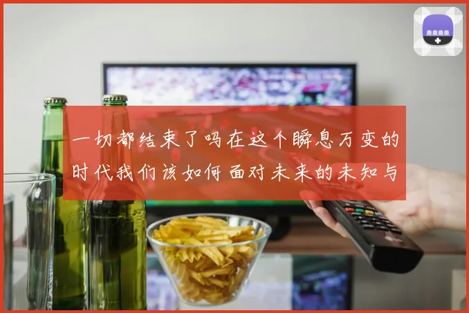 一切都结束了吗在这个瞬息万变的时代我们该如何面对未来的未知与挑战