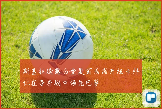 斯基拉透露戈登夏窗或离开纽卡拜仁在争夺战中领先巴萨