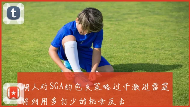 湖人对SGA的包夹策略过于激进雷霆将利用多打少的机会反击